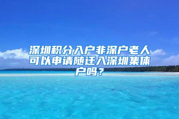 深圳積分入戶非深戶老人可以申請(qǐng)隨遷入深圳集體戶嗎？