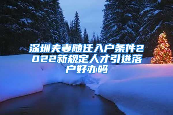 深圳夫妻隨遷入戶條件2022新規(guī)定人才引進(jìn)落戶好辦嗎