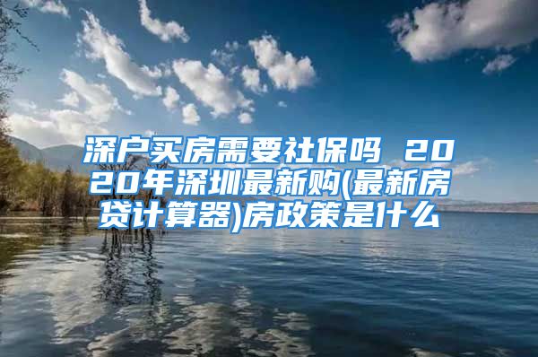 深戶買房需要社保嗎 2020年深圳最新購(gòu)(最新房貸計(jì)算器)房政策是什么