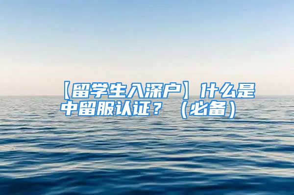 【留學生入深戶】什么是中留服認證？（必備）