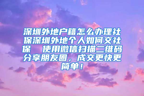 深圳外地戶籍怎么辦理社保深圳外地個人如何交社保  使用微信掃描二維碼分享朋友圈，成交更快更簡單！