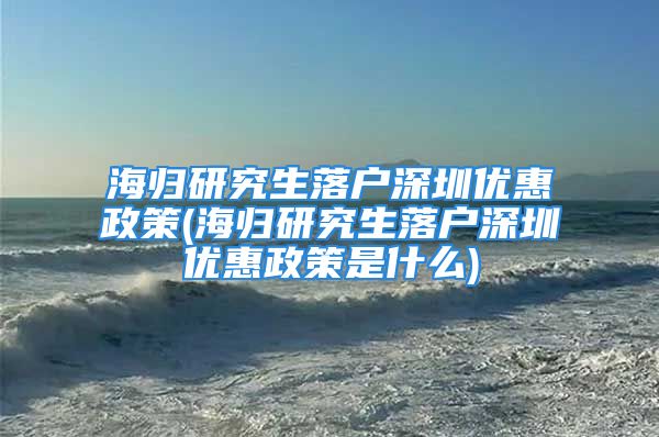 海歸研究生落戶深圳優(yōu)惠政策(海歸研究生落戶深圳優(yōu)惠政策是什么)