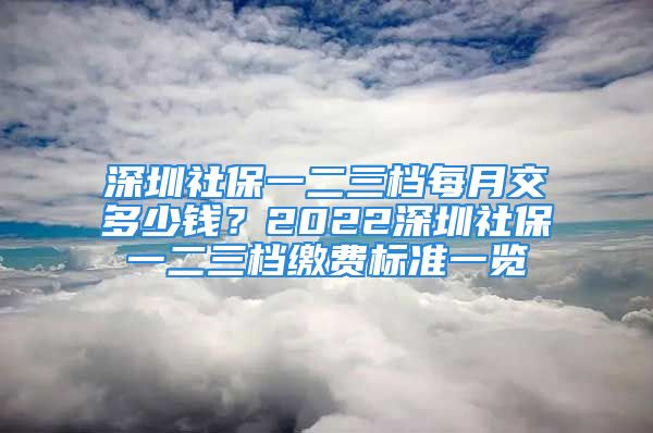 深圳社保一二三檔每月交多少錢？2022深圳社保一二三檔繳費(fèi)標(biāo)準(zhǔn)一覽