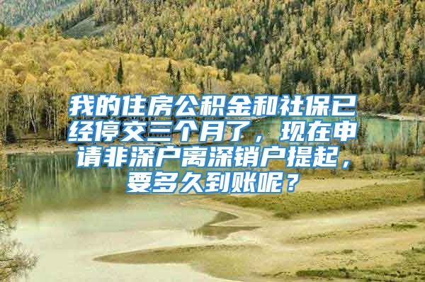 我的住房公積金和社保已經(jīng)停交三個月了，現(xiàn)在申請非深戶離深銷戶提起，要多久到賬呢？