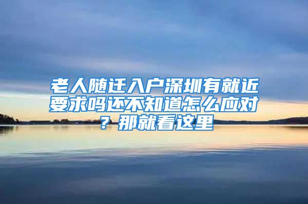 老人隨遷入戶深圳有就近要求嗎還不知道怎么應(yīng)對？那就看這里