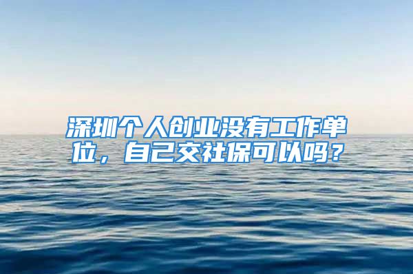 深圳個(gè)人創(chuàng)業(yè)沒(méi)有工作單位，自己交社?？梢詥?？