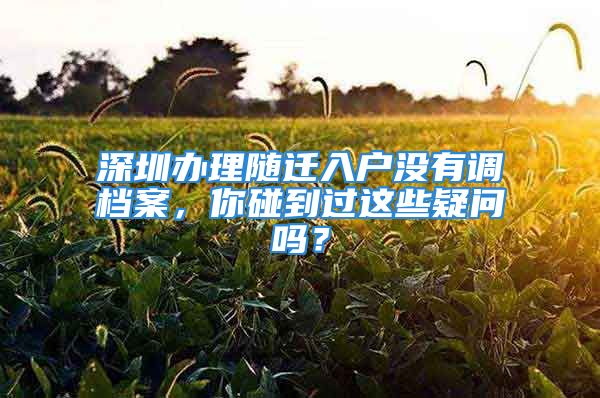 深圳辦理隨遷入戶沒有調檔案，你碰到過這些疑問嗎？