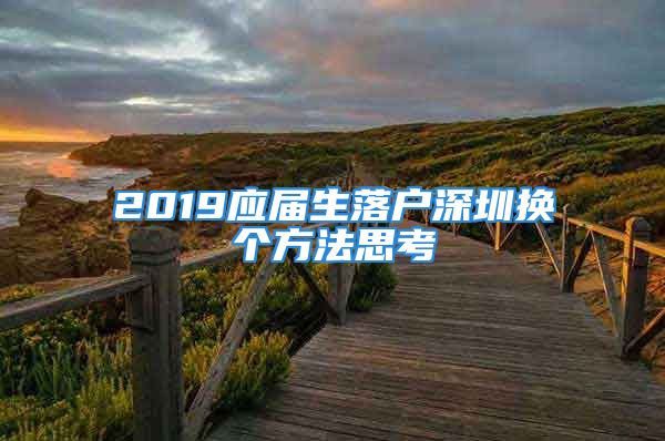 2019應(yīng)屆生落戶(hù)深圳換個(gè)方法思考