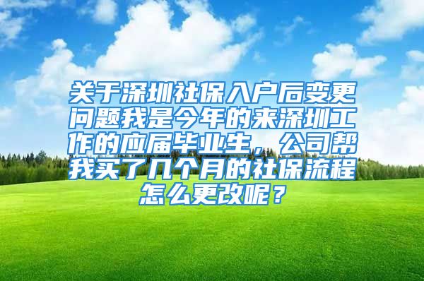 關(guān)于深圳社保入戶后變更問題我是今年的來深圳工作的應(yīng)屆畢業(yè)生，公司幫我買了幾個月的社保流程怎么更改呢？