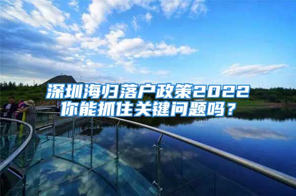 深圳海歸落戶政策2022你能抓住關(guān)鍵問題嗎？