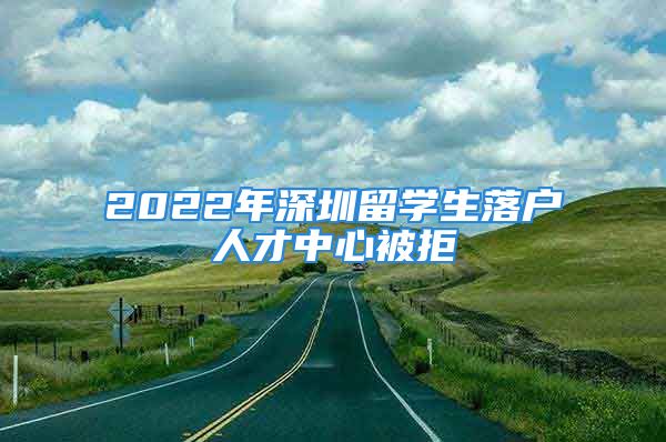 2022年深圳留學生落戶人才中心被拒