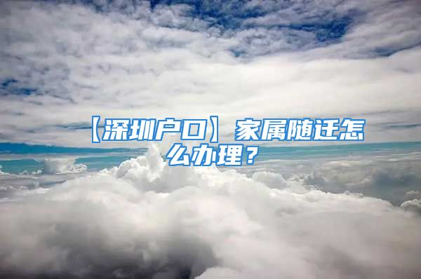 【深圳戶口】家屬隨遷怎么辦理？