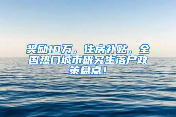 獎勵10萬，住房補貼，全國熱門城市研究生落戶政策盤點！