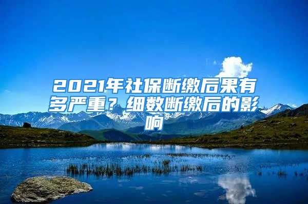 2021年社保斷繳后果有多嚴(yán)重？細(xì)數(shù)斷繳后的影響