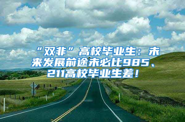 “雙非”高校畢業(yè)生：未來發(fā)展前途未必比985、211高校畢業(yè)生差！