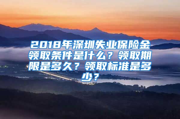 2018年深圳失業(yè)保險(xiǎn)金領(lǐng)取條件是什么？領(lǐng)取期限是多久？領(lǐng)取標(biāo)準(zhǔn)是多少？