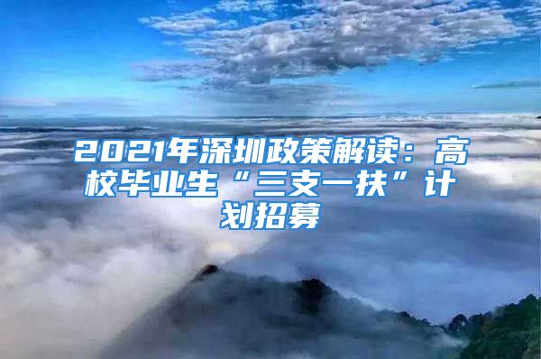 2021年深圳政策解讀：高校畢業(yè)生“三支一扶”計(jì)劃招募