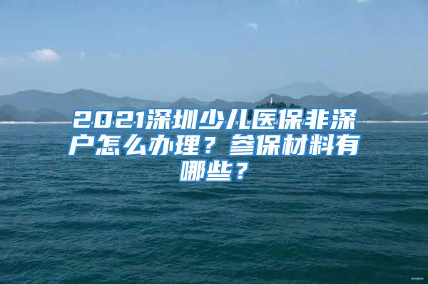 2021深圳少兒醫(yī)保非深戶怎么辦理？參保材料有哪些？