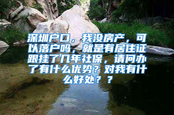 深圳戶口，我沒房產(chǎn)，可以落戶嗎，就是有居住證跟掛了幾年社保，請問辦了有什么優(yōu)勢？對我有什么好處？？