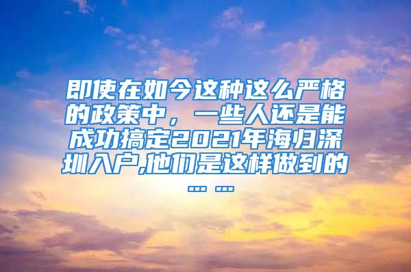 即使在如今這種這么嚴(yán)格的政策中，一些人還是能成功搞定2021年海歸深圳入戶,他們是這樣做到的……