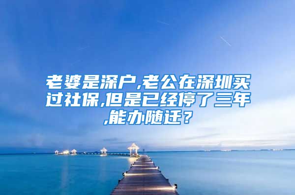 老婆是深戶,老公在深圳買過社保,但是已經(jīng)停了三年,能辦隨遷？