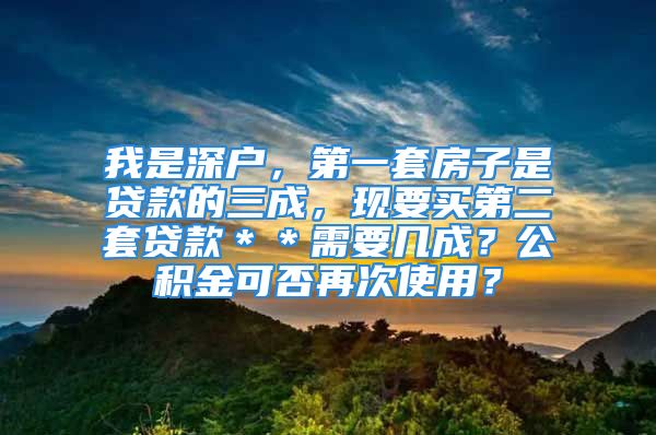 我是深戶，第一套房子是貸款的三成，現(xiàn)要買第二套貸款＊＊需要幾成？公積金可否再次使用？