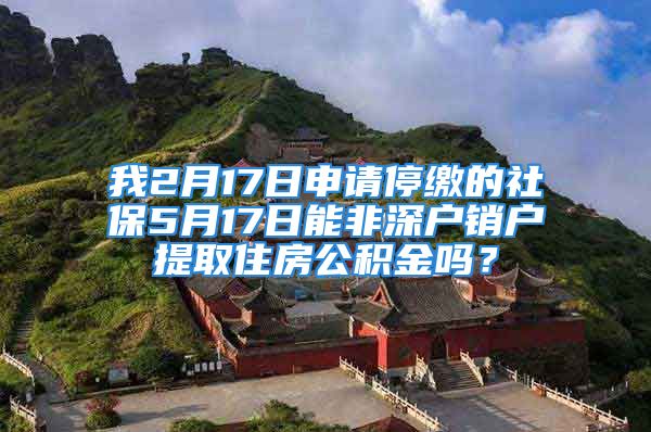 我2月17日申請停繳的社保5月17日能非深戶銷戶提取住房公積金嗎？