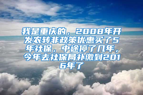 我是重慶的，2008年開發(fā)農(nóng)轉(zhuǎn)非政策優(yōu)惠買了5年社保，中途停了幾年，今年去社保局補(bǔ)繳到2016年了