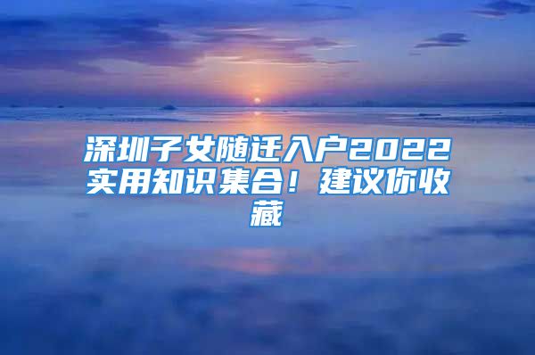 深圳子女隨遷入戶2022實(shí)用知識(shí)集合！建議你收藏