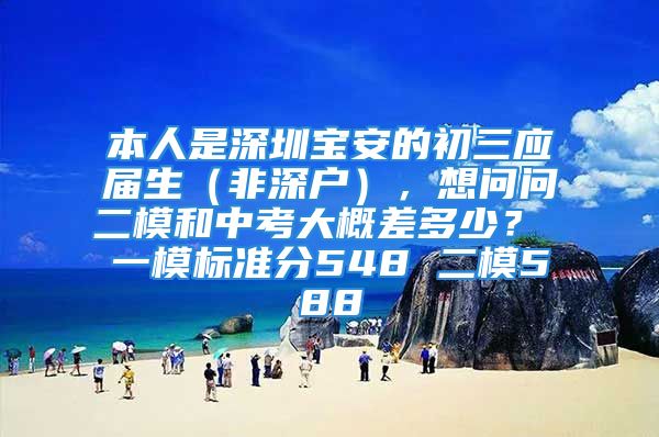 本人是深圳寶安的初三應屆生（非深戶），想問問二模和中考大概差多少？ 一模標準分548 二模588