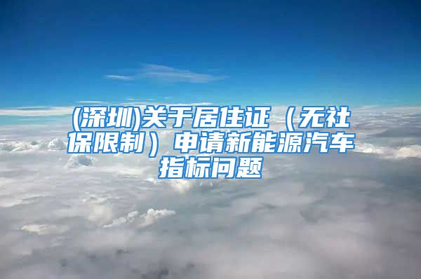 (深圳)關(guān)于居住證（無社保限制）申請(qǐng)新能源汽車指標(biāo)問題