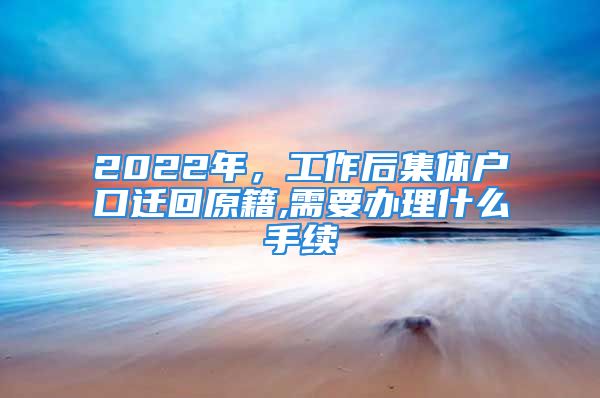 2022年，工作后集體戶口遷回原籍,需要辦理什么手續(xù)