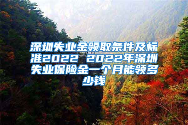 深圳失業(yè)金領(lǐng)取條件及標(biāo)準(zhǔn)2022 2022年深圳失業(yè)保險(xiǎn)金一個(gè)月能領(lǐng)多少錢