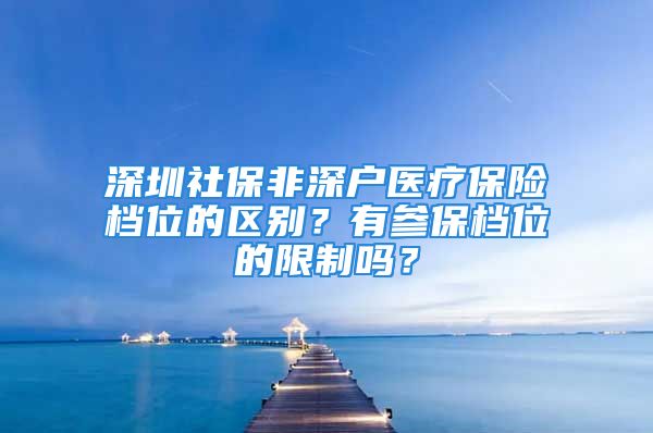 深圳社保非深戶醫(yī)療保險檔位的區(qū)別？有參保檔位的限制嗎？