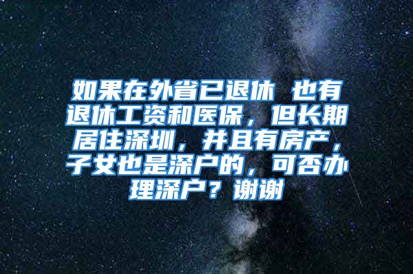 如果在外省已退休 也有退休工資和醫(yī)保，但長期居住深圳，并且有房產(chǎn)，子女也是深戶的，可否辦理深戶？謝謝