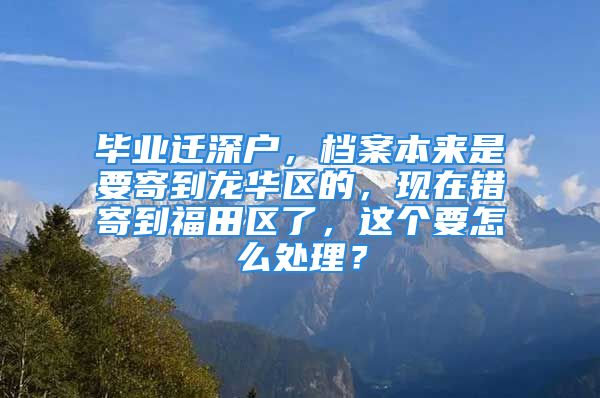 畢業(yè)遷深戶，檔案本來是要寄到龍華區(qū)的，現(xiàn)在錯(cuò)寄到福田區(qū)了，這個(gè)要怎么處理？