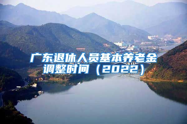 廣東退休人員基本養(yǎng)老金調(diào)整時(shí)間（2022）