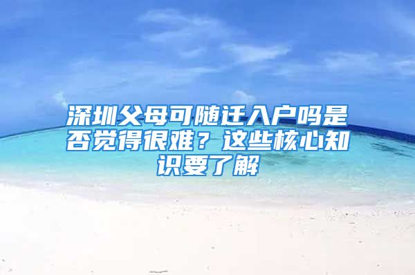 深圳父母可隨遷入戶嗎是否覺(jué)得很難？這些核心知識(shí)要了解