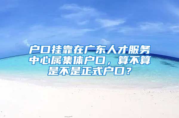 戶口掛靠在廣東人才服務(wù)中心屬集體戶口，算不算是不是正式戶口？