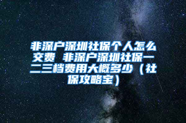 非深戶深圳社保個(gè)人怎么交費(fèi) 非深戶深圳社保一二三檔費(fèi)用大概多少（社保攻略寶）