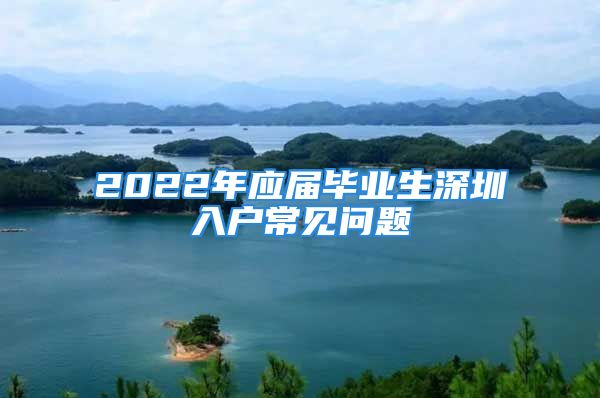 2022年應(yīng)屆畢業(yè)生深圳入戶常見問題