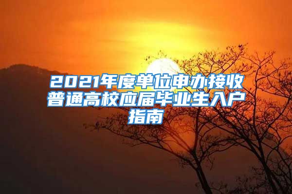 2021年度單位申辦接收普通高校應(yīng)屆畢業(yè)生入戶指南