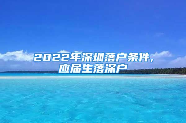 2022年深圳落戶(hù)條件,應(yīng)屆生落深戶(hù)