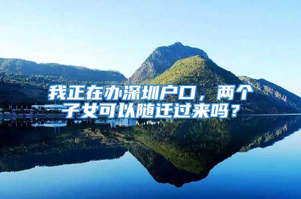 我正在辦深圳戶口，兩個子女可以隨遷過來嗎？