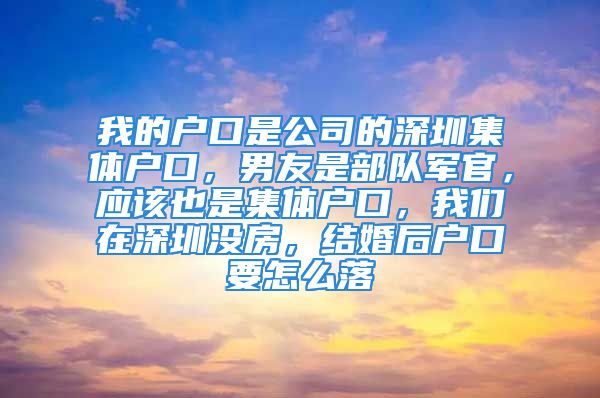 我的戶口是公司的深圳集體戶口，男友是部隊軍官，應該也是集體戶口，我們在深圳沒房，結婚后戶口要怎么落