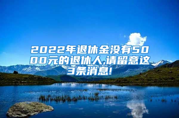 2022年退休金沒有5000元的退休人,請留意這3條消息!