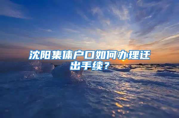 沈陽集體戶口如何辦理遷出手續(xù)？