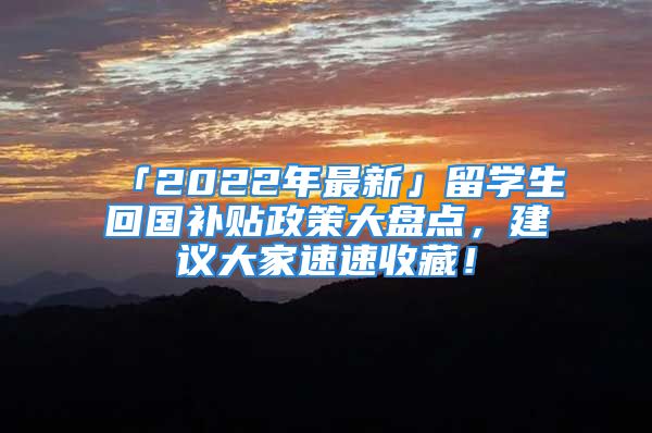 「2022年最新」留學(xué)生回國補(bǔ)貼政策大盤點，建議大家速速收藏！