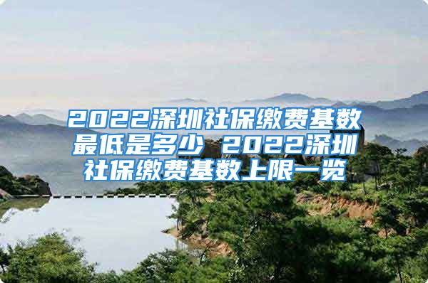 2022深圳社保繳費(fèi)基數(shù)最低是多少 2022深圳社保繳費(fèi)基數(shù)上限一覽