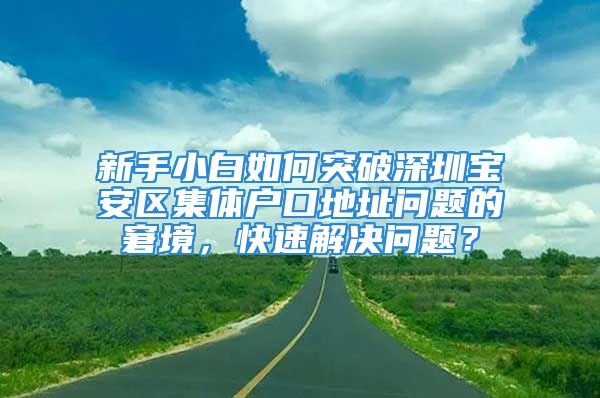 新手小白如何突破深圳寶安區(qū)集體戶口地址問題的窘境，快速解決問題？